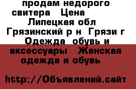 продам недорого свитера › Цена ­ 1 000 - Липецкая обл., Грязинский р-н, Грязи г. Одежда, обувь и аксессуары » Женская одежда и обувь   